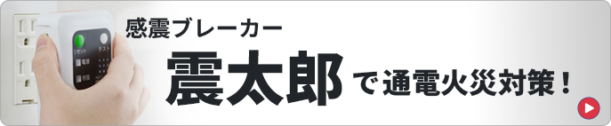 感震ブレーカー震太郎で通電火災対策しませんか？